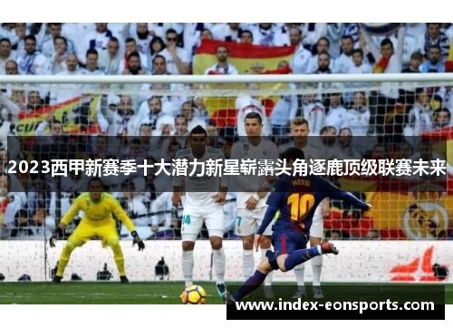 2023西甲新赛季十大潜力新星崭露头角逐鹿顶级联赛未来 2023西甲新赛季十大潜力新星崭露头角逐鹿顶级联赛未来