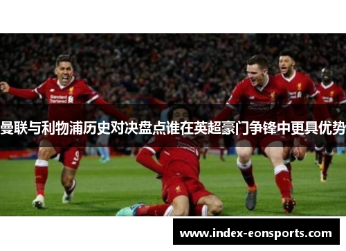 曼联与利物浦历史对决盘点谁在英超豪门争锋中更具优势