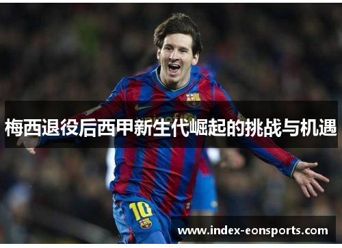 梅西退役后西甲新生代崛起的挑战与机遇