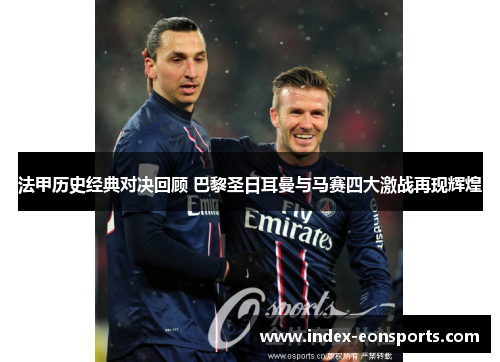 法甲历史经典对决回顾 巴黎圣日耳曼与马赛四大激战再现辉煌