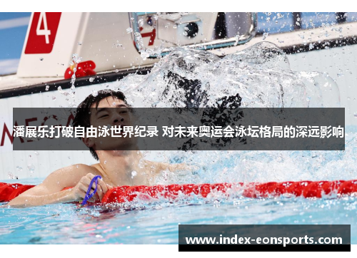 潘展乐打破自由泳世界纪录 对未来奥运会泳坛格局的深远影响