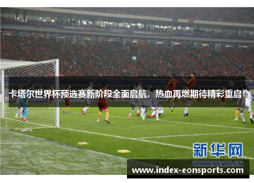 卡塔尔世界杯预选赛新阶段全面启航，热血再燃期待精彩重启！