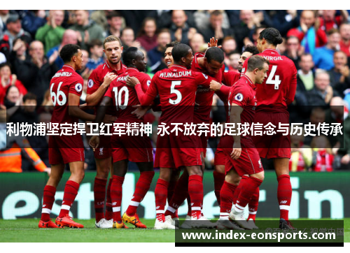 利物浦坚定捍卫红军精神 永不放弃的足球信念与历史传承 利物浦坚定捍卫红军精神 永不放弃的足球信念与历史传承