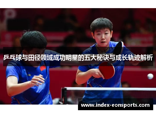 乒乓球与田径领域成功明星的五大秘诀与成长轨迹解析 乒乓球与田径领域成功明星的五大秘诀与成长轨迹解析