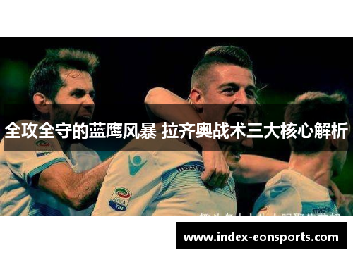 全攻全守的蓝鹰风暴 拉齐奥战术三大核心解析 全攻全守的蓝鹰风暴 拉齐奥战术三大核心解析