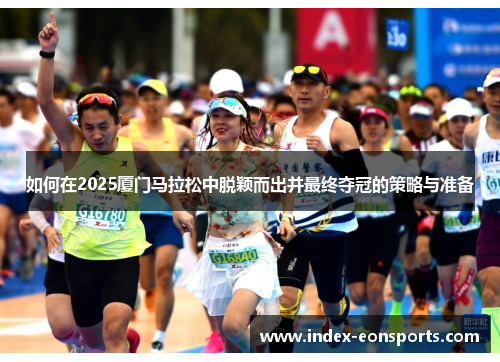 如何在2025厦门马拉松中脱颖而出并最终夺冠的策略与准备