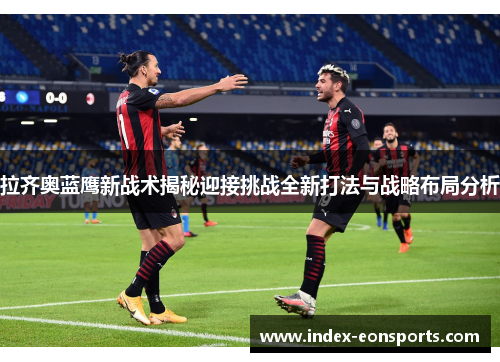 拉齐奥蓝鹰新战术揭秘迎接挑战全新打法与战略布局分析 拉齐奥蓝鹰新战术揭秘迎接挑战全新打法与战略布局分析