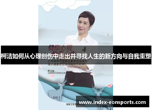 柯洁如何从心理创伤中走出并寻找人生的新方向与自我重塑 柯洁如何从心理创伤中走出并寻找人生的新方向与自我重塑