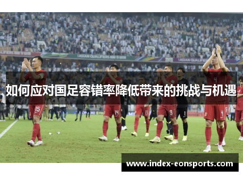 如何应对国足容错率降低带来的挑战与机遇