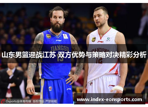山东男篮迎战江苏 双方优势与策略对决精彩分析