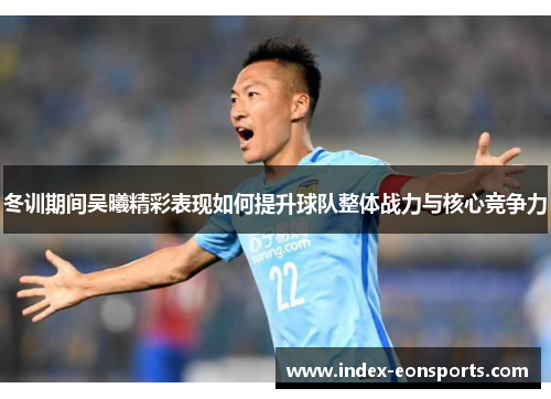 冬训期间吴曦精彩表现如何提升球队整体战力与核心竞争力