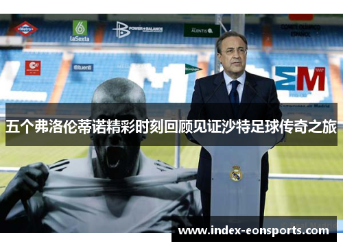 五个弗洛伦蒂诺精彩时刻回顾见证沙特足球传奇之旅