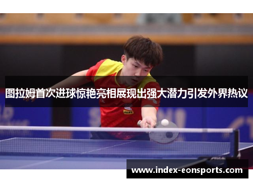 图拉姆首次进球惊艳亮相展现出强大潜力引发外界热议