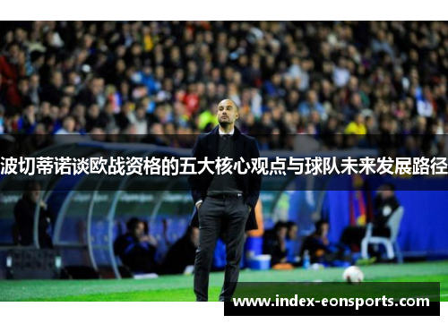 波切蒂诺谈欧战资格的五大核心观点与球队未来发展路径