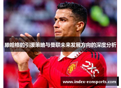 滕哈格的引援策略与曼联未来发展方向的深度分析