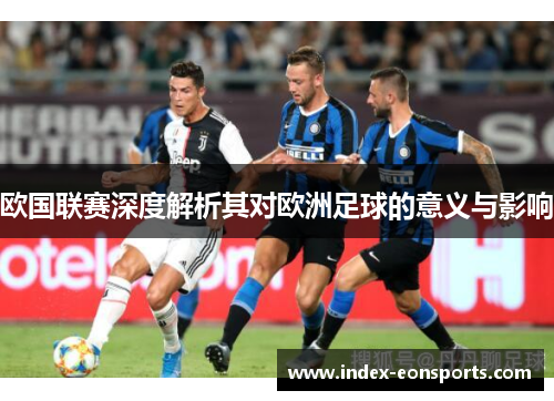 欧国联赛深度解析其对欧洲足球的意义与影响