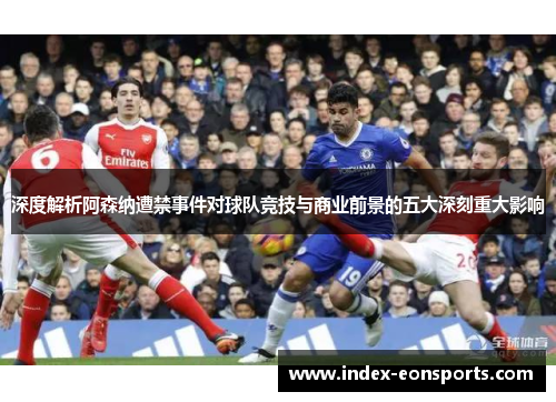 深度解析阿森纳遭禁事件对球队竞技与商业前景的五大深刻重大影响 深度解析阿森纳遭禁事件对球队竞技与商业前景的五大深刻重大影响