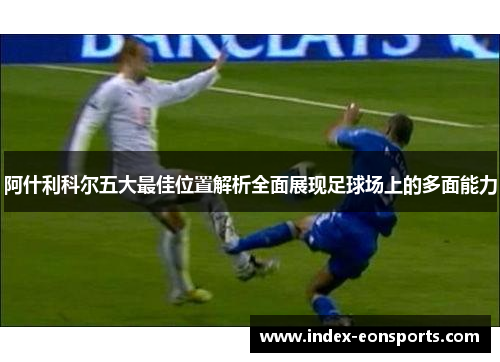 阿什利科尔五大最佳位置解析全面展现足球场上的多面能力