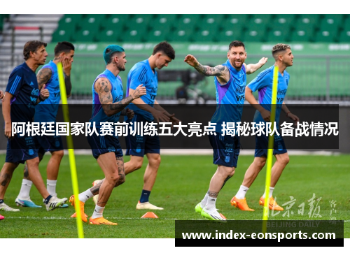 阿根廷国家队赛前训练五大亮点 揭秘球队备战情况